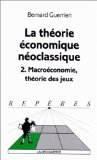 La th&eacute;orie &eacute;conomique n&eacute;oclassique. 2. Macro&eacute;conomie, th&eacute;orie des jeux